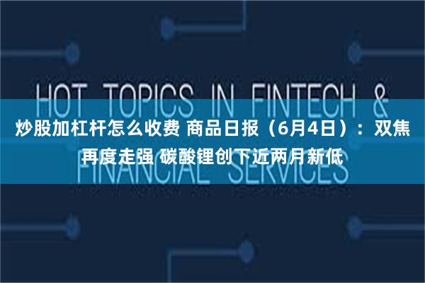 炒股加杠杆怎么收费 商品日报(6月4日):双焦再度走强 碳酸锂创下近两月新低