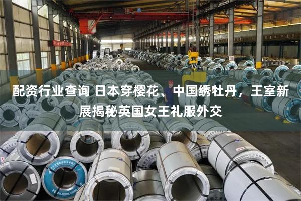 配资行业查询 日本穿樱花、中国绣牡丹，王室新展揭秘英国女王礼服外交