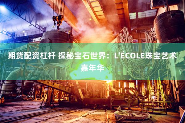 期货配资杠杆 探秘宝石世界：L'ÉCOLE珠宝艺术嘉年华