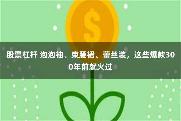 股票杠杆 泡泡袖、束腰裙、蕾丝装，这些爆款300年前就火过