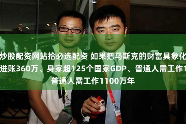 炒股配资网站拾必选配资 如果把马斯克的财富具象化：每小时进账360万、身家超125个国家GDP、普通人需工作1100万年
