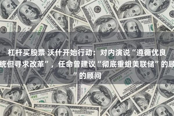 杠杆买股票 沃什开始行动：对内演说“遵循优良传统但寻求改革”，任命曾建议“彻底重组美联储”的顾问