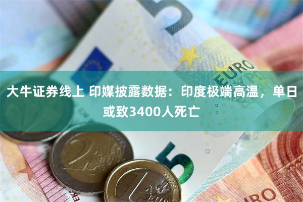大牛证券线上 印媒披露数据：印度极端高温，单日或致3400人死亡