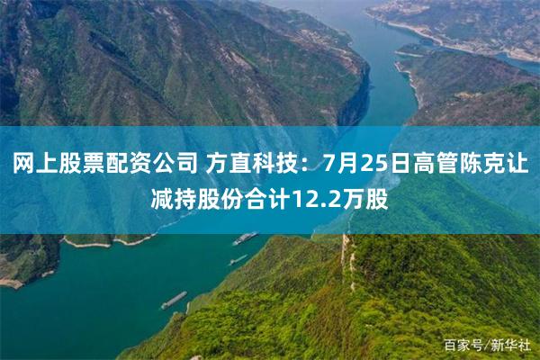网上股票配资公司 方直科技:7月25日高管陈克让减持股份合计12.2万股
