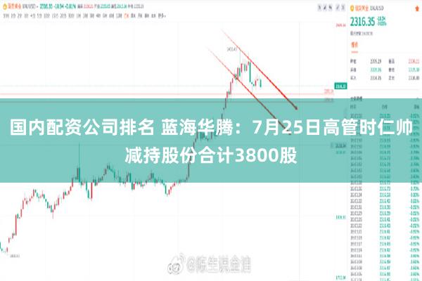 国内配资公司排名 蓝海华腾：7月25日高管时仁帅减持股份合计3800股