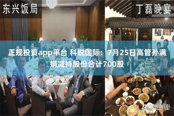 正规投资app平台 科锐国际:7月25日高管孙满娟减持股份合计700股
