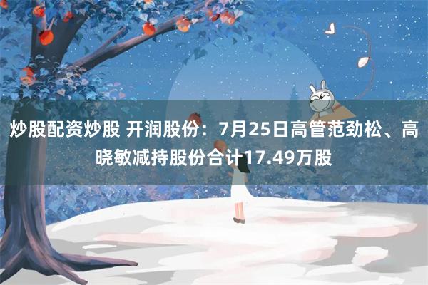 炒股配资炒股 开润股份：7月25日高管范劲松、高晓敏减持股份合计17.49万股