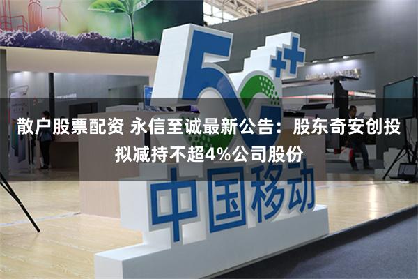 散户股票配资 永信至诚最新公告：股东奇安创投拟减持不超4%公司股份