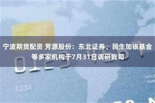 宁波期货配资 芳源股份:东北证券、民生加银基金等多家机构于7月31日调研我司