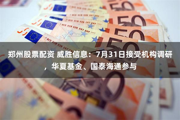 郑州股票配资 威胜信息：7月31日接受机构调研，华夏基金、国泰海通参与