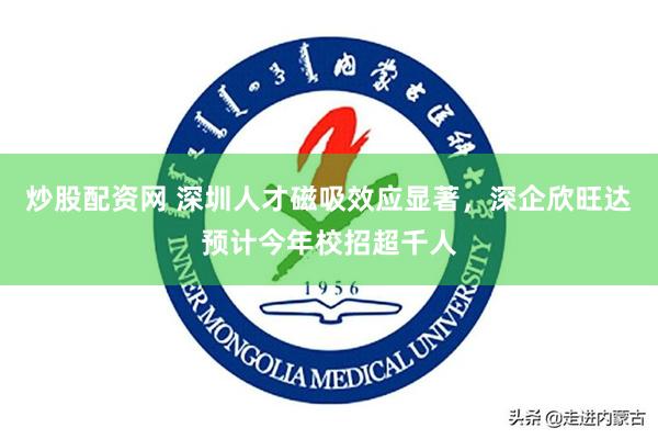 炒股配资网 深圳人才磁吸效应显著，深企欣旺达预计今年校招超千人