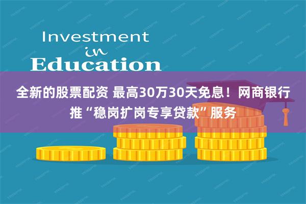 全新的股票配资 最高30万30天免息！网商银行推“稳岗扩岗专享贷款”服务