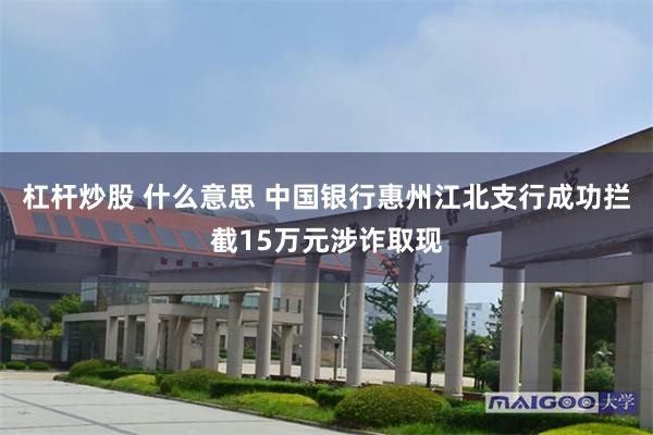 杠杆炒股 什么意思 中国银行惠州江北支行成功拦截15万元涉诈取现