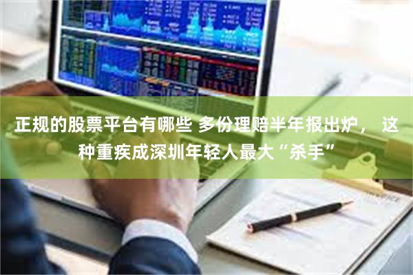 正规的股票平台有哪些 多份理赔半年报出炉， 这种重疾成深圳年轻人最大“杀手”
