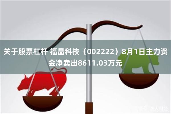 关于股票杠杆 福晶科技（002222）8月1日主力资金净卖出8611.03万元
