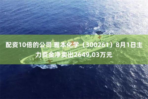 配资10倍的公司 雅本化学（300261）8月1日主力资金净卖出2649.03万元