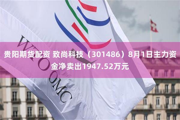 贵阳期货配资 致尚科技（301486）8月1日主力资金净卖出1947.52万元