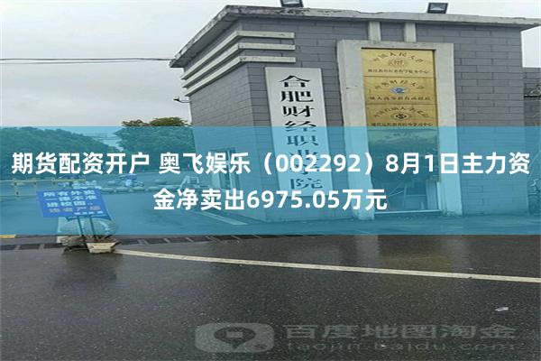 期货配资开户 奥飞娱乐(002292)8月1日主力资金净卖出6975.05万元