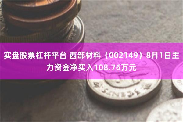 实盘股票杠杆平台 西部材料（002149）8月1日主力资金净买入108.76万元