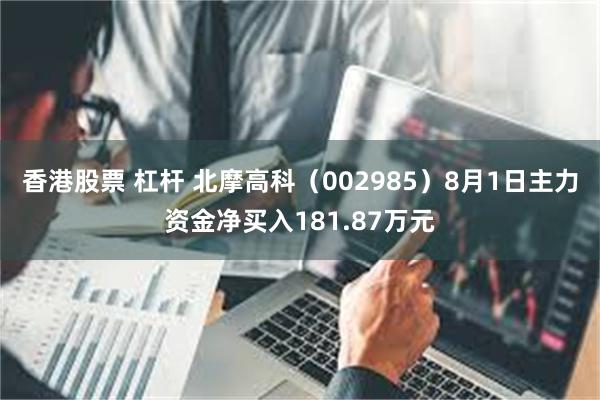 香港股票 杠杆 北摩高科（002985）8月1日主力资金净买入181.87万元