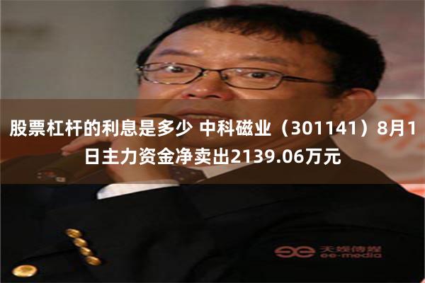 股票杠杆的利息是多少 中科磁业（301141）8月1日主力资金净卖出2139.06万元