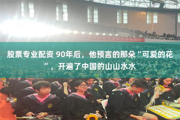 股票专业配资 90年后，他预言的那朵“可爱的花”，开遍了中国的山山水水