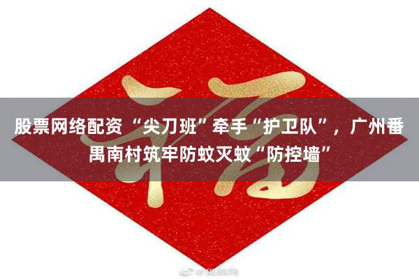 股票网络配资 “尖刀班”牵手“护卫队”，广州番禺南村筑牢防蚊灭蚊“防控墙”