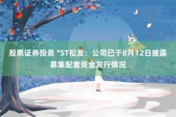 股票证券投资 *ST松发：公司已于8月12日披露募集配套资金发行情况