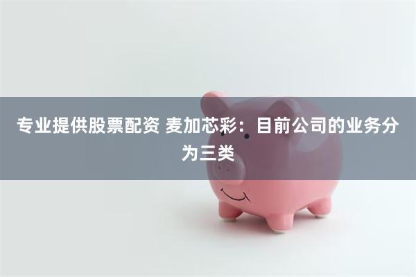 专业提供股票配资 麦加芯彩：目前公司的业务分为三类