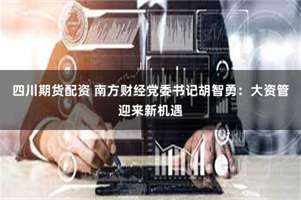 四川期货配资 南方财经党委书记胡智勇：大资管迎来新机遇