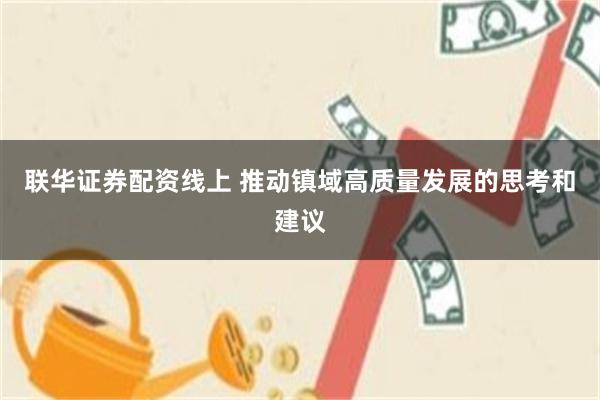 联华证券配资线上 推动镇域高质量发展的思考和建议