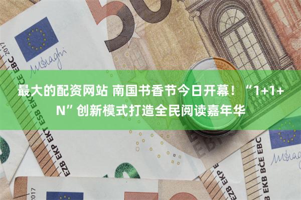 最大的配资网站 南国书香节今日开幕！“1+1+N”创新模式打造全民阅读嘉年华
