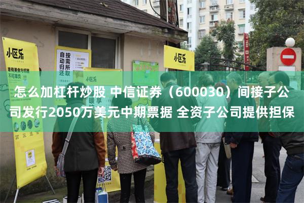 怎么加杠杆炒股 中信证券（600030）间接子公司发行2050万美元中期票据 全资子公司提供担保