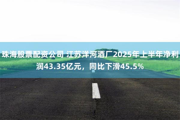 珠海股票配资公司 江苏洋河酒厂2025年上半年净利润43.35亿元，同比下滑45.5%