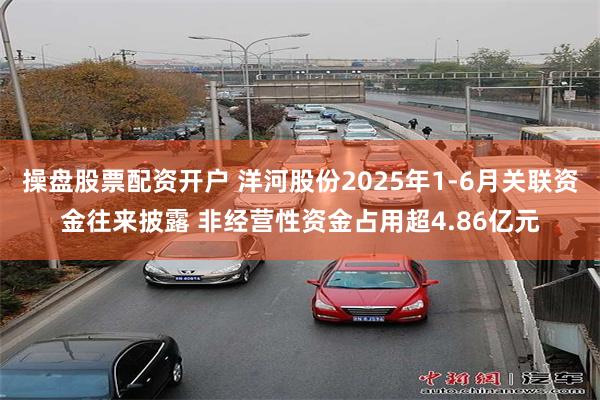 操盘股票配资开户 洋河股份2025年1-6月关联资金往来披露 非经营性资金占用超4.86亿元