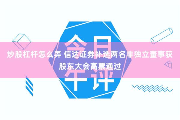 炒股杠杆怎么弄 信达证券补选两名非独立董事获股东大会高票通过