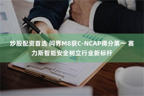 炒股配资首选 问界M8获C-NCAP得分第一 赛力斯智能安全树立行业新标杆