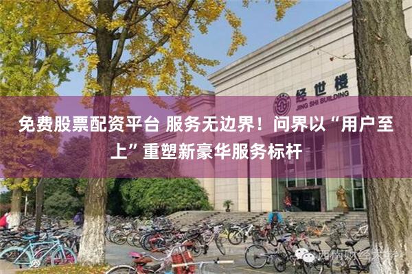 免费股票配资平台 服务无边界！问界以“用户至上”重塑新豪华服务标杆