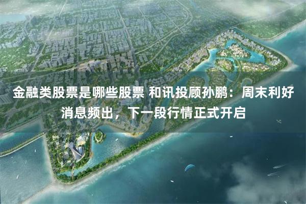 金融类股票是哪些股票 和讯投顾孙鹏：周末利好消息频出，下一段行情正式开启