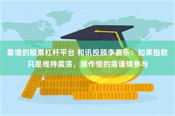 靠谱的股票杠杆平台 和讯投顾李嘉乐：如果指数只是维持震荡，操作慢的需谨慎参与