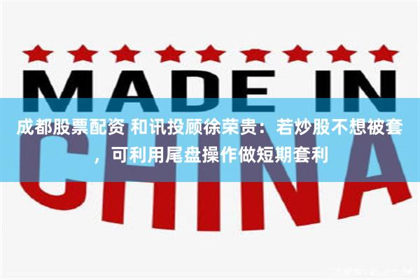成都股票配资 和讯投顾徐荣贵：若炒股不想被套，可利用尾盘操作做短期套利