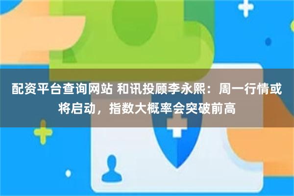 配资平台查询网站 和讯投顾李永熙:周一行情或将启动,指数大概率会突破前高