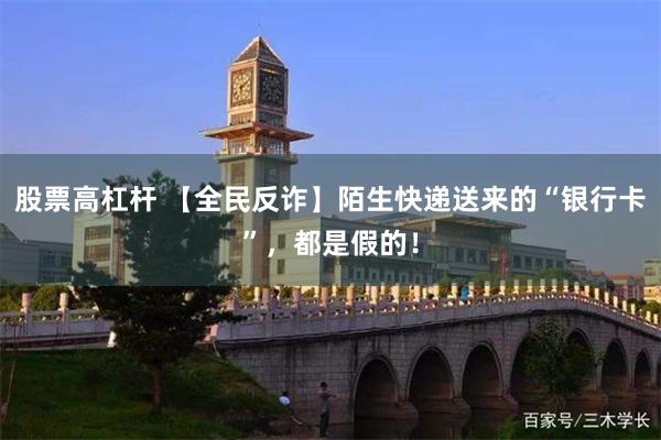 股票高杠杆 【全民反诈】陌生快递送来的“银行卡”，都是假的！
