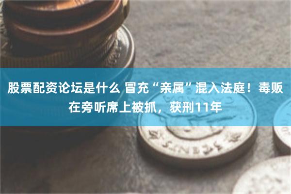 股票配资论坛是什么 冒充“亲属”混入法庭！毒贩在旁听席上被抓，获刑11年