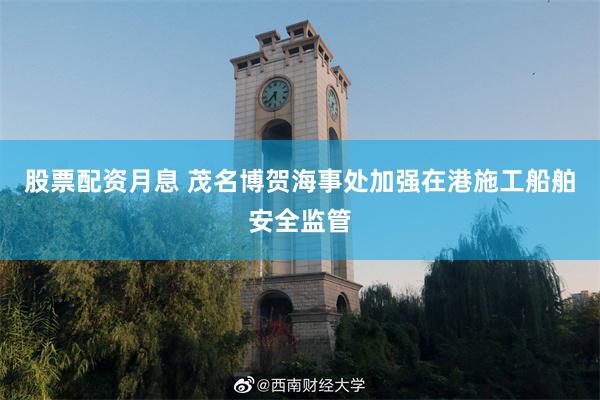 股票配资月息 茂名博贺海事处加强在港施工船舶安全监管