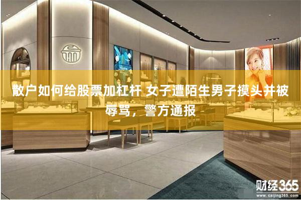 散户如何给股票加杠杆 女子遭陌生男子摸头并被辱骂,警方通报