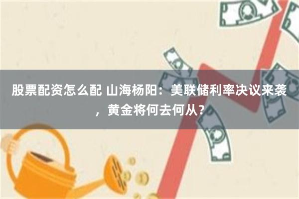 股票配资怎么配 山海杨阳：美联储利率决议来袭，黄金将何去何从？