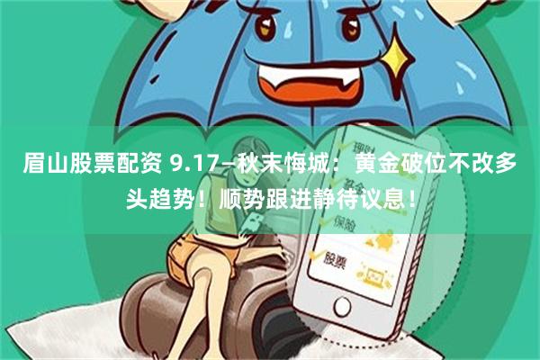 眉山股票配资 9.17—秋末悔城：黄金破位不改多头趋势！顺势跟进静待议息！