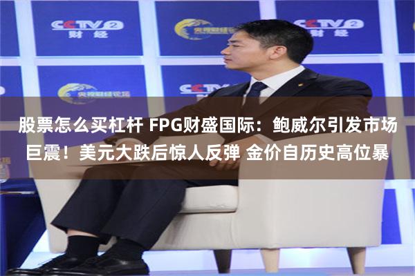 股票怎么买杠杆 FPG财盛国际：鲍威尔引发市场巨震！美元大跌后惊人反弹 金价自历史高位暴