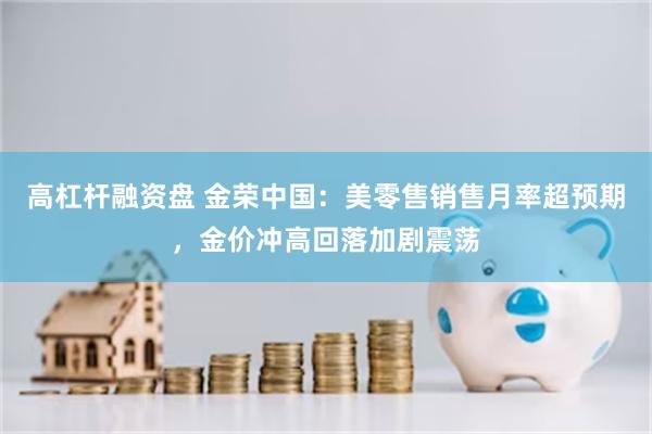 高杠杆融资盘 金荣中国：美零售销售月率超预期，金价冲高回落加剧震荡